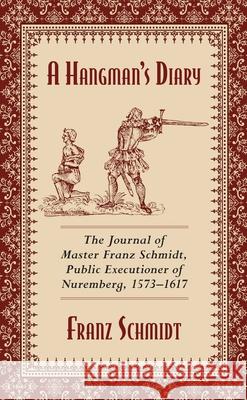 A Hangman's Diary: The Journal of Master Franz Schmidt, Public Executioner of Nuremberg, 1573-1617 Franz Schmidt 9781629144801 Skyhorse Publishing