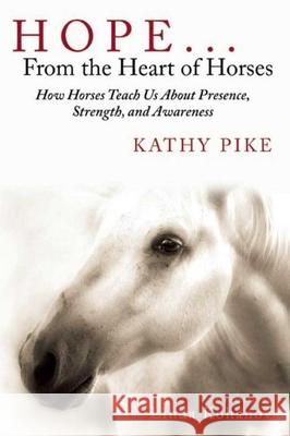 Hope . . . from the Heart of Horses: How Horses Teach Us about Presence, Strength, and Awareness Kathy Pike Linda Kohanov 9781629145334 Skyhorse Publishing