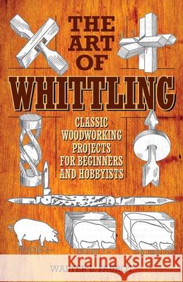 The Art of Whittling: Classic Woodworking Projects for Beginners and Hobbyists Walter L. Faurot 9781629145372 Skyhorse Publishing