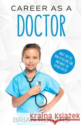 Career As a Doctor: What They Do, How to Become One, and What the Future Holds! Rogers Brian, Kidlit-O 9781629170107