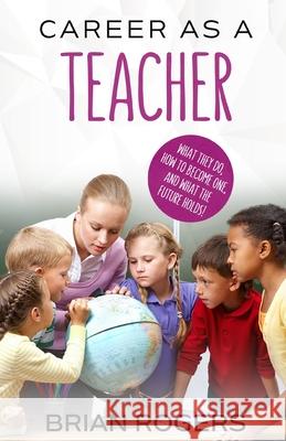 Career As A Teacher: What They Do, How to Become One, and What the Future Holds! Brian, Rogers 9781629171333 Golgotha Press, Inc.