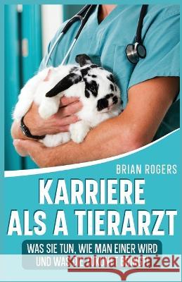 Karriere Als a Tierarzt: Was Sie Tun, Wie Man Einer Wird Und Was Die Zukunft Bringt! Brian Rogers   9781629174631