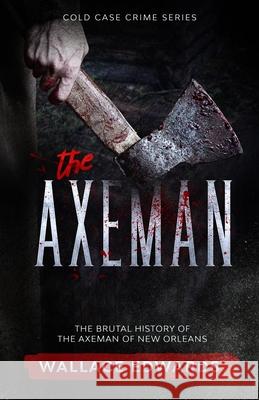 The Axeman: The Brutal History of the Axeman of New Orleans Wallace Edwards 9781629174662