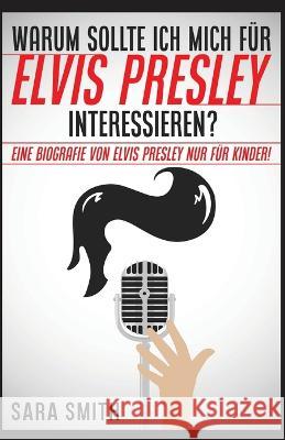 Warum Sollte Ich Mich F?r Elvis Presley Inter-essieren?: Eine Biografie Von Elvis Presley Nur F?r Kinder! Sara Smith 9781629174730 Golgotha Press