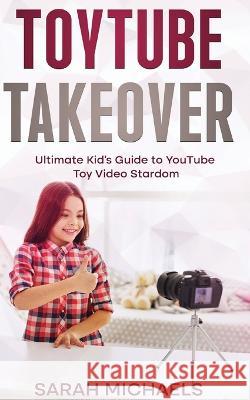 ToyTube Takeover: The Ultimate Kid's Guide to YouTube Toy Video Stardom Sarah Michaels   9781629174747 SL Editions