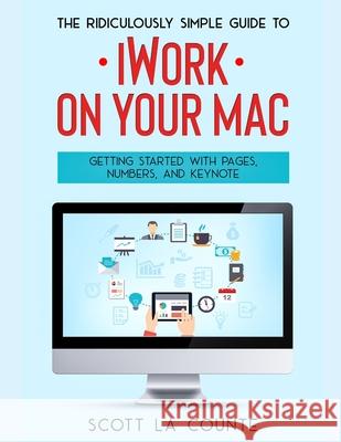 The Ridiculously Simple Guide to iWorkFor Mac: Getting Started With Pages, Numbers, and Keynote Scott L 9781629175164 SL Editions