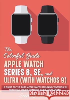 The Colorful Guide to the Apple Watch Series 8, SE, and Ultra (with watchOS 9): A Guide to the 2022 Apple Watch (Running watchOS 9) with Full Color Graphics and Illustrations Scott La Counte 9781629175607 SL Editions