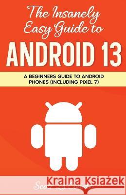 The Insanely Easy Guide to Android 13: A Beginner's Guide to Android Phones (Including Pixel 7) Scott La Counte 9781629175683 SL Editions