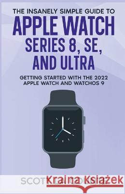 The Insanely Simple Guide to Apple Watch Series 8, SE, and Ultra: Getting Started With the 2022 Apple Watch and WatchOS 9 Scott La Counte   9781629175690 SL Editions