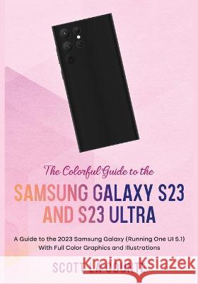 The Colorful Guide to the Samsung Galaxy S23: A Guide to the 2023 Samsung Galaxy (Running One UI 5.1) With Full Color Graphics and Illustrations Scott L 9781629175713 SL Editions