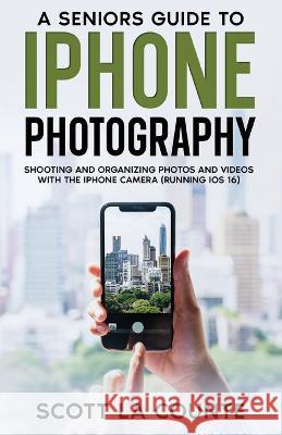 A Senior's Guide to iPhone Photography: Shooting and Organizing Photos and Videos With the iPhone Camera (Running iOS 16) Scott La Counte   9781629175720 SL Editions