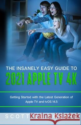 The Insanely Easy Guide to the 2021 Apple TV 4k: Getting Started with the Latest Generation of Apple TV and TVOS 14.5 Scott La Counte 9781629175737 SL Editions