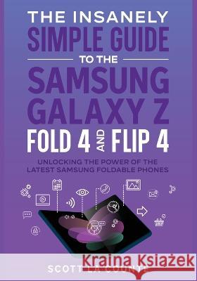The Insanely Simple Guide to the Samsung Galaxy Z Fold 4 and Flip 4: Unlocking the Power of the Latest Samsung Foldable Phones Scott La Counte   9781629175775 SL Editions