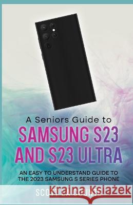 A Senior\'s Guide to the S23 and S23 Ultra: An Easy to Understand Guide to the 2023 Samsung S Series Phone Scott L 9781629175805 SL Editions