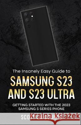 The Insanely Easy Guide to Samsung S23 and S23 Ultra: Getting Started With the 2023 Samsung S Series Phone Scott L 9781629175898 SL Editions