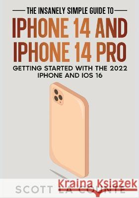 The Insanely Easy Guide to iPhone 14 and iPhone 14 Pro: Getting Started with the 2022 iPhone and iOS 16 Scott La Counte   9781629175935 SL Editions
