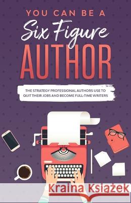 You Can Be a Six Figure Author: The Strategy Professional Authors Use To Quit Their Jobs and Become Full-Time Writers Scott Smith 9781629176314