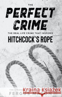 The Perfect Crime: The Real Life Crime that Inspired Hitchcock's Rope Fergus Mason 9781629176383