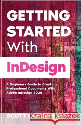 Getting Started With InDesign: A Beginners Guide to Creating Professional Documents With Adobe InDesign 2020 Scott L 9781629176444 SL Editions