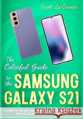 The Colorful Guide to the Samsung Galaxy S21: A Guide to the 2021 Samsung Galaxy (Running One UI 3.1) With Full Color Graphics and Illustrations Scott L 9781629176673 SL Editions