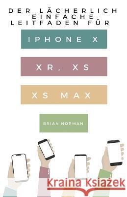 Der Lächerlich Einfache Leitfaden für iPhone X, XR, XS und XS Max: Eine Praktische Anleitung für den Einstieg in die Nächste Generation von iPhone und iOS 12 Brian Norman 9781629177113 SL Editions