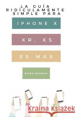 La Guía Ridículamente Simple Para Iphone X, XR, XS, XS Y Max: Una Guía Práctica Para Comen-zar Con La Próxima Generación De Iphone E Ios 12 Norman, Brian 9781629177151 SL Editions