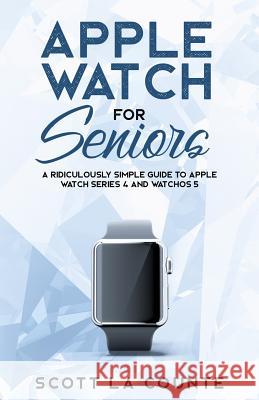 Apple Watch For Seniors: A Ridiculously Simple Guide to Apple Watch Series 4 and WatchOS 5 La Counte, Scott 9781629177229 SL Editions