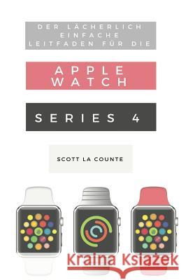 Der Lächerlich Einfache Leitfaden Für Die Apple Watch Series 4: Eine Praktische Anleitung Für Den Ein-stieg In Die Nächste Generation Von Apple Watch La Counte, Scott 9781629177281 SL Editions