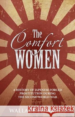 The Comfort Women: A History of Japenese Forced Prostitution During the Second World War Wallace Edwards   9781629177359 Minute Help, Inc.
