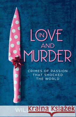 In Love and Murder: Crimes of Passion That Shocked the World William Webb   9781629177632 Minute Help, Inc.