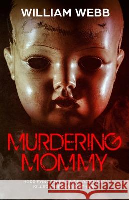 Murdering Mommy: Horrifying Tales of Children Who Killed Their Own Mothers William Webb   9781629177656 Minute Help, Inc.