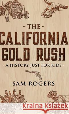 The California Gold Rush: A History Just for Kids Sam Rogers 9781629177847 Golgotha Press