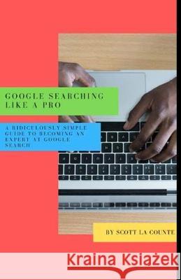 Google Searching Like a Pro: A Ridiculously Simple Guide to Becoming An Expert At Google Searc Scott L 9781629178288 SL Editions