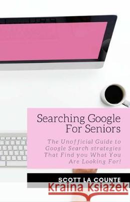 Searching Google For Seniors: The Unofficial Guide to Google Search Strategies That Find You What You Are Looking For! La Counte, Scott 9781629178325 SL Editions