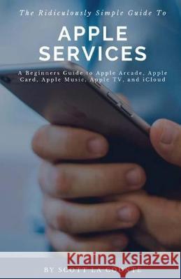 The Ridiculously Simple Guide to Apple Services: A Beginners Guide to Apple Arcade, Apple Card, Apple Music, Apple TV, iCloud Scott L 9781629178356 SL Editions