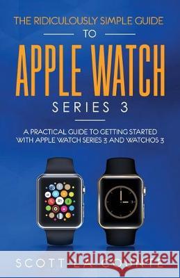 The Ridiculously Simple Guide to Apple Watch Series 3: A Practical Guide to Getting Started With Apple Watch Series 3 and WatchOS 6 La Counte, Scott 9781629178479 SL Editions