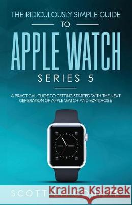 The Ridiculously Simple Guide to Apple Watch Series 5: A Practical Guide To Getting Started With the Next Generation of Apple Watch and WatchOS 6 Scott La Counte   9781629178899 SL Editions