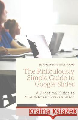 The Ridiculously Simple Guide to Google Slides: A Practical Guide to Cloud-Based Presentations Scott L 9781629179513 SL Editions