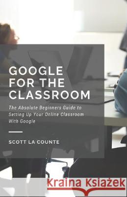 Google for the Classroom: The Absolute Beginners Guide to Setting Up Your Online Classroom With Google Scott L 9781629179681 SL Editions