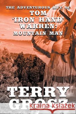 The Adventurous Life of Tom Iron Hand Warren: Mountain Man Terry Grosz 9781629187747