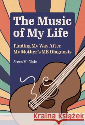The Music of My Life: Finding My Way After My Mother's MS Diagnosis Steve McClain 9781629222578