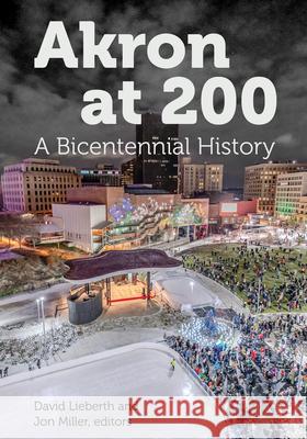 Akron at 200: A Bicentennial History David Lieberth Jon Miller 9781629223100 University of Akron Press