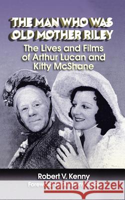 The Man Who Was Old Mother Riley - The Lives and Films of Arthur Lucan and Kitty McShane (Hardback) Robert V. Kenny Anthony Slide 9781629330686