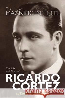 The Magnificent Heel: The Life and Films of Ricardo Cortez Dan Van Neste 9781629331287