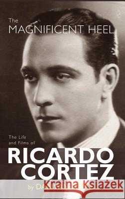 The Magnificent Heel: The Life and Films of Ricardo Cortez (Hardback) Dan Van Neste 9781629331294 BearManor Media