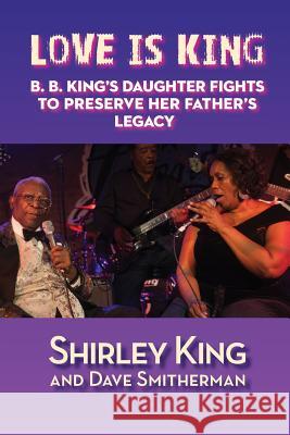 Love Is King: B. B. King's Daughter Fights to Preserve Her Father's Legacy Shirley King Dave Smitherman 9781629331553 BearManor Media