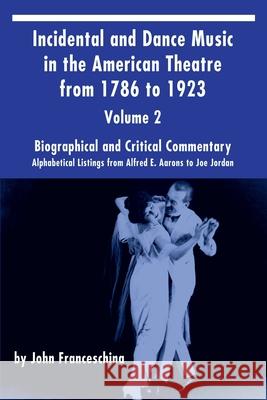 Incidental and Dance Music in the American Theatre from 1786 to 1923 Vol. 2: Alphabetical Listings from Alfred E. Aarons to Joe Jordan John Franceschina 9781629331690 BearManor Media