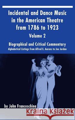 Incidental and Dance Music in the American Theatre from 1786 to 1923 (hardback) Vol. 2: Alphabetical Listings from Alfred E. Aarons to Joe Jordan Franceschina, John 9781629331706