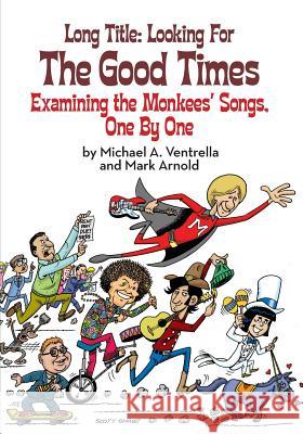 Long Title: Looking for the Good Times; Examining the Monkees' Songs, One by One Michael A. Ventrella Mark Arnold Jerry Beck 9781629331751
