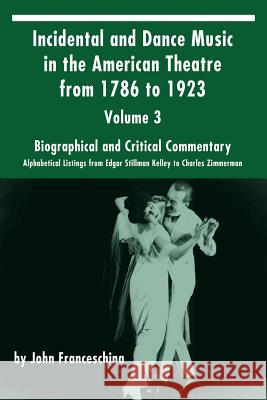 Incidental and Dance Music in the American Theatre from 1786 to 1923: Volume 3, Biographical and Critical Commentary - Alphabetical Listings from Edga John Franceschina 9781629332376